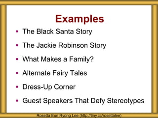 Examples
 The Black Santa Story
 The Jackie Robinson Story
 What Makes a Family?
 Alternate Fairy Tales
 Dress-Up Corner
 Guest Speakers That Defy Stereotypes
Rosetta Eun Ryong Lee (http://tiny.cc/rosettalee)
 