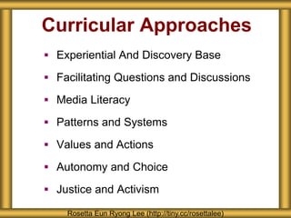 Curricular Approaches
 Experiential And Discovery Base
 Facilitating Questions and Discussions
 Media Literacy
 Patterns and Systems
 Values and Actions
 Autonomy and Choice
 Justice and Activism
Rosetta Eun Ryong Lee (http://tiny.cc/rosettalee)
 