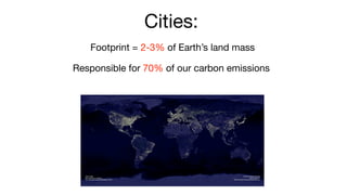 Cities:
   Footprint = 2-3% of Earth’s land mass

Responsible for 70% of our carbon emissions
 
