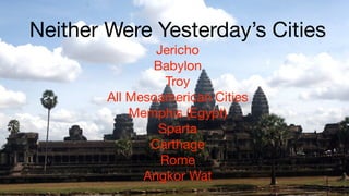 Neither Were Yesterday’s Cities
                Jericho
               Babylon
                  Troy
        All Mesoamerican Cities
            Memphis (Egypt)
                Sparta
               Carthage
                 Rome
              Angkor Wat
 