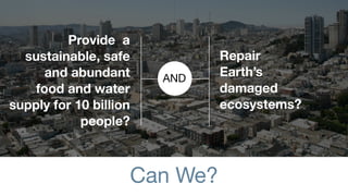 Provide a
  sustainable, safe           Repair
      and abundant      AND
                              Earth’s
    food and water            damaged
supply for 10 billion         ecosystems?
            people?



                    Can We?
 