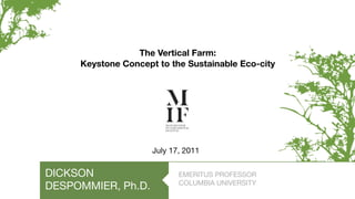 The Vertical Farm:
     Keystone Concept to the Sustainable Eco-city




                     July 17, 2011

DICKSON                     EMERITUS PROFESSOR
                            COLUMBIA UNIVERSITY
DESPOMMIER, Ph.D.
 