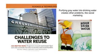 Purifying gray water into drinking water
  creates other problems, like social
               marketing
 