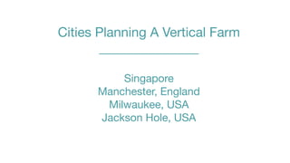 Cities Planning A Vertical Farm
       _______________

          Singapore
      Manchester, England
       Milwaukee, USA
      Jackson Hole, USA
 