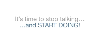 It’s time to stop talking…
   …and START DOING!
 