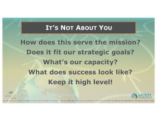 IT’S NOT ABOUT YOU
How does this serve the mission?
Does it fit our strategic goals?
What’s our capacity?
What does success look like?
Keep it high level!
 