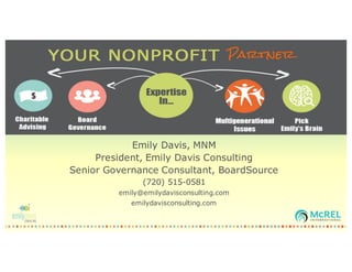 Emily Davis, MNM
President, Emily Davis Consulting
Senior Governance Consultant, BoardSource
(720) 515-0581
emily@emilydavisconsulting.com
emilydavisconsulting.com
 