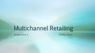 Multichannel Retailing
Assignment 1 Ashley Gann
 