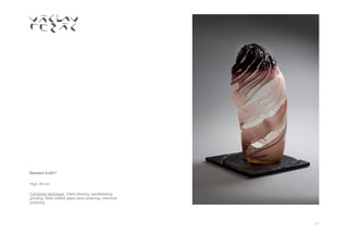 10
Element 9-2011
High: 65 cm
Combined technique: Glass blowing, sandblasting,
grinding, Mold melted glass,hand polishing, chemical
polishing.
 