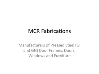 MCR Fabrications
Manufacturers of Pressed Steel (GI
and GN) Door Frames, Doors,
Windows and Furniture
 
