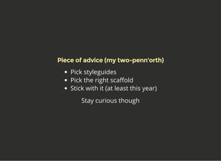 Piece of advice (my two-penn'orth)
Pick styleguides
Pick the right scaffold
Stick with it (at least this year)
Stay curiou...