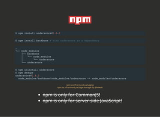 $ npm install underscore@1.0.3
$ npm install backbone # with underscore as a dependency
.
└── node_modules
├── backbone
│ ...