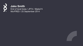Jake Smith
End of level boss / JP74 / @jake74

McrFRED / 25 September 2014
 