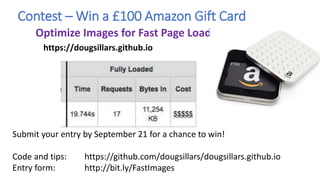 Contest – Win a £100 Amazon Gift Card
Optimize Images for Fast Page Load
Submit your entry by September 21 for a chance to win!
Code and tips: https://github.com/dougsillars/dougsillars.github.io
Entry form: http://bit.ly/FastImages
https://dougsillars.github.io
 