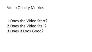 Video Quality Metrics
1.Does the Video Start?
2.Does the Video Stall?
3.Does it Look Good?
 