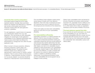 IBM Security Solutions
IBM X-Force® 2010 Trend and Risk Report

Section	III	>	Web	application	hack-ability	and	efficient	defense	>	Avoid the Net cast by automation > Fix vulnerabilities efficiently > The best defense against the elite




Avoid the Net cast by automation                                       The most efficient threat-mitigation systems block                     Clearly, those vulnerabilities which are blocked by
Automated systems sweep the net for easily                             whole classes of threats with a few detection                          Intrusion Prevention and access control are less
exploited websites. Typically, these automated                         algorithms. Part of the value of assessing accuracy                    important to fix, especially if the fix is difficult, but it
attacks are mitigated most effectively by a separate                   as a historical track record is taking into account                    is always a good idea to fix broken applications, if
web access control system and Intrusion                                the background and motivations of the researchers.                     for no other reason than to help your application
Prevention System (IPS) with web application                                                                                                  developers avoid the same mistakes in the future.
protection capabilities.                                               These tools rapidly can close down vulnerabilities,
                                                                       giving you more time to fix your vulnerabilities                       The best defense against the elite
For web applications, a good choice is to separate                     efficiently.                                                           If you avoid the net cast by automation, you should
your authentication solution from your web                                                                                                    fix the vulnerabilities you can, and make your
application. This can provide you with vulnerability                   Fix	vulnerabilities	efficiently                                        remaining vulnerabilities difficult to access; and you
mitigation for several types of web application                        Vulnerability prioritization is a balance between the                  hopefully will be left exposed only to the hacker
vulnerabilities at once. Separate authentication also                  difficulty of the fix versus the ease of the attack.                   elite. From here you can continuously work toward
makes access control itself more efficient for                         This is where professional penetration testing and                     the unobtainable “Zero Vulnerability” posture with
administrators to manage than from within the web                      vulnerability assessment services provide additional                   relative safety.
application code.                                                      value because they identify relationships that help
                                                                       you prioritize. Vulnerabilities in web applications are
When it comes to intrusion prevention, efficiency                      often related, one hard-to-fix vulnerability may be
should be measured in actions taken over                               mitigated by fixing several easy-to-fix vulnerabilities.
vulnerabilities blocked. The perfect Intrusion                         For example, request forgery is often difficult to fix,
Detection System has an efficiency ratio                               but to be more effective, it is often combined with
approaching 0, where turning it on results in perfect                  link injection as a vehicle for delivering malicious
protection. This of course is driven by the accuracy                   content. In addition to identifying complex
of detection. Threat prevention accuracy is driven in                  relationships, the professional penetration tester
turn by security research, so accuracy should be                       can find vulnerabilities that are recognized only by
viewed as a “historical trend” of pre-emptiveness.                     intelligent human probing.




                                                                                                                                                                                                       119
 
