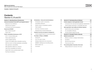 IBM Security Solutions
IBM X-Force® 2010 Trend and Risk Report

Contents > Section II, III and IV




Contents
Section II, III and IV
Section II—Operating Secure Infrastructure                   68   Virtualization—risks and recommendations           90   Section III—Developing Secure Software                      101
Advanced persistent threat (APT) and targeted attacks        68     Virtualization system components                 90   Further analysis on web application trends                  101
  Background and definitions                                 68     Vulnerability distribution                       92     Conclusions from real-world web application assessments 101
  Response and research                                      68     Attacks unique to virtualization systems         93     Hybrid analysis sheds light on vulnerability blind spot   111
  Conclusions and recommendations                            70     Public exploits                                  94   Web application hack-ability and efficient defense          114
Stuxnet and SCADA                                            72     Summary of security concerns                     94     Avoid the Net cast by automation                          119
  Who is behind Stuxnet?                                     72     Operating Secure Virtual Infrastructure          94     Fix vulnerabilities efficiently                           119
  Works cited                                                74   Endpoint security and systems management           96     The best defense against the elite                        119
Public vulnerability disclosures in 2010                     74     A well-managed device is a more secure device    96   Section IV—Emerging Trends in Security                      120
  2010—A record setting year                                 75   The State of Affairs in DNSSEC                     98   Mobile security trends                                      120
  Public exploit disclosure                                  78     Introduction                                     98     Effective controls to manage mobile devices               122
  Vendor supplied patches                                    79     2010 The year in review                          98     Encryption                                                123
  Toward more reliable public vulnerability reporting        80     Software deployment and components               98     Remote Access Service                                     124
  Shift from local to remotely exploitable vulnerabilities   81     DNSSEC challenges and stumbling blocks           99     Future security vision                                    125
  Web application vulnerabilities                            82     What’s ahead now                                100   The evolving state of security in the cloud                 126
  Web application platforms vs. plug-ins                     84     Conclusion                                      100     Design elements for security in the cloud                 128
  Client-side vulnerabilities and exploits                   85
  Exploit effort versus potential reward matrix              88
  Key Recommendations                                        89




                                                                                                                                                                                        5
 