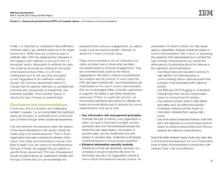 IBM Security Solutions
IBM X-Force® 2010 Trend and Risk Report

Section II > Advanced persistent threat (APT) and targeted attacks > Conclusions and recommendations




Finally, it is important to understand data exfiltration        experience from previous engagements, as well as        examination of current controls can help reveal
methods used to get sensitive data out of the target            proper tools and sound scientific methods, to           gaps in capabilities. Analysis should be based on
environment. While there are numerous ways to                   determine if there is a known issue.                    current instrumentation, with a focus on answering
exfiltrate data, ERS has observed that attackers in                                                                     the questions that need answering to combat this
this category often attempt to use some form of                 These recommendations are not exhaustive but            type of threat. Enhancements can include the
encryption and/or obfuscation to exfiltrate the data.           rather are listed here to show what has been            entire gamut of potential products but here are a
This could be as simple as creating an encrypted                successful based on previous engagements. They          few significant recommendations:
compressed archive of files, or a bit more                      are considered best practices for mature                   – Use threat feeds and reputation services to
complicated such as the use of an encrypted                     organizations that want to have a comprehensive               help identify if an internal system is
tunnel. Regardless of the exfiltration method                   and superior security posture. In every case that             communicating with an external system that
chosen, the common denominator seems to                         ERS has been involved with, recommendations are               is known to be associated with malicious
indicate that the attacker attempts to use legitimate           made based on the use of current instrumentation              activity.
protocols and masquerade as a legitimate user                   that can be leveraged within a specific organization       – Use DNS and DHCP logging to understand
whenever possible. This is another reason to                    to augment the ability to get better situational              internal hosts that may be compromised
classify this type of threat as sophisticated.                  awareness. If there is a particular concern, we               based on a known bad IP address.
                                                                recommend additional discussions to validate the           – Use network forensic tools to help detect
Conclusions and recommendations                                 listed recommendations and to discuss the current             anomalies such as malformed packets.
In summary, this is a dynamic and challenging                   implementation and use of tools.                           – Investigate nefarious activity based on
problem; however, it is our strong belief that significant                                                                    information obtained from various data
steps can be taken to understand and combat this                •	 Use information risk management principles.                points.
type of threat through better situational awareness.               Consider the type of industry your organization is      – Use host-based enterprise forensic tools that
                                                                   within, the type of information handled, and the           aid in the detection of compromised systems
First and foremost, the decisions made with respect                perceived value from the adversarial perspective.          based on shared characteristics and memory
to the recommendations in this section should be                   Determine high value targets, the location of              analysis for malicious characteristics.
made using a risk-based approach. That is, if your                 sensitive data, and the overall data flow with
organization has been subjected to attacks of this                 respect to sensitive data. Implement a tier-based    Note that while network-based tools may seem like
nature, then these recommendations may be more                     control framework to ensure proper protection.       a more economical approach, the use of host-based
likely to apply. If you are unsure or concerned about           •	 Enhance information security controls.               tools is highly recommended in conjunction with
this type of threat, we suggest that you perform a                 Traditional controls are absolutely necessary but    network tools to be most effective.
specific threat assessment. This type of assessment                compliance should not be the only driver for
should be performed by an organization familiar with               information security if an organization intends to
this type of threat that can use knowledge and                     have a robust and advanced security posture. An
                                                                                                                                                                        70
 