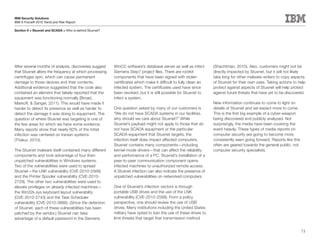 IBM Security Solutions
IBM X-Force® 2010 Trend and Risk Report

Section II > Stuxnet and SCADA > Who is behind Stuxnet?




After several months of analysis, discoveries suggest     WinCC software’s database server as well as infect       (Shachtman, 2010). Also, customers might not be
that Stuxnet alters the frequency at which processing     Siemens Step7 project files. There are rootkit           directly impacted by Stuxnet, but it will not likely
centrifuges spin, which can cause permanent               components that have been signed with stolen             take long for other malware writers to copy aspects
damage to those devices and their contents.               certificates which make it difficult to fully clean an   of Stuxnet for their own uses. Taking actions to help
Additional evidence suggested that the code also          infected system. The certificates used have since        protect against aspects of Stuxnet will help protect
contained an element that falsely reported that the       been revoked, but it is still possible for Stuxnet to    against future threats that have yet to be discovered.
equipment was functioning normally (Broad,                infect a system.
Markoff, & Sanger, 2011). This would have made it                                                                  New information continues to come to light on
harder to detect its presence as well as harder to        One question asked by many of our customers is           details of Stuxnet and we expect more to come.
detect the damage it was doing to equipment. The          “We do not have SCADA systems in our facilities,         This is the first big example of a cyber-weapon
question of where Stuxnet was targeting is one of         why should we care about Stuxnet?” While                 being discovered and publicly analyzed. Not
the few areas for which we have some evidence.            Stuxnet’s payload might not apply to those that do       surprisingly, the media have been covering the
Many reports show that nearly 60% of the initial          not have SCADA equipment or the particular               event heavily. These types of media reports on
infection was centered on Iranian systems                 SCADA equipment that Stuxnet targets, the                computer security are going to become more
(Thakur, 2010).                                           infection itself does impact affected computers.         consistently seen going forward. Reports like this
                                                          Stuxnet contains many components—including               often are geared towards the general public, not
The Stuxnet malware itself contained many different       kernel-mode drivers—that can affect the reliability      computer security specialists.
components and took advantage of four then-               and performance of a PC. Stuxnet’s installation of a
unpatched vulnerabilities in Windows systems.             peer-to-peer communication component opens
Two of the vulnerabilities were used to spread            infected machines to unauthorized remote access.
Stuxnet—the LNK vulnerability (CVE-2010-2568)             A Stuxnet infection can also indicate the presence of
and the Printer Spooler vulnerability (CVE-2010-          unpatched vulnerabilities on networked computers.
2729). The other two vulnerabilities were used to
elevate privileges on already infected machines—          One of Stuxnet’s infection vectors is through
the Win32k.sys keyboard layout vulnerability              portable USB drives and the use of the LNK
(CVE-2010-2743) and the Task Scheduler                    vulnerability (CVE-2010-2568). From a policy
vulnerability (CVE-2010-3888). (Since the detection       perspective, one should review the use of USB
of Stuxnet, each of these vulnerabilities has been        drives. Many institutions including the United States
patched by the vendor.) Stuxnet can take                  military have opted to ban the use of these drives to
advantage of a default password in the Siemens            limit threats that target that transmission method


                                                                                                                                                                        73
 