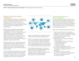 IBM Security Solutions
IBM X-Force® 2010 Trend and Risk Report

Section II > Endpoint security and systems management > A well-managed device is a more secure device




Endpoint security and systems                                                                                          A well-managed device is a
management                                                                                                             more secure device
In 2010 there was no slowdown in the frequency or                                                                      The same methods and controls we have known
velocity of conditions that can lead to compromised                                                                    about and have been available for decades are the
systems. In the first half of 2010, reported                                                                           same methods most organizations struggle with
vulnerabilities were at an all-time high at 4,396, of                                                                  effectively implementing. Basic device management
which 94 percent were remotely exploitable. The full                                                                   hygiene is elusive for most, but it is still one of the
year total of reported vulnerabilities for 2010                                                                        most effective methods for maintaining resiliency in
reached 8,562.                                                                                                         your computing environment.

Although vendors typically have been diligent in                                                                       Basic device management hygiene should include
providing patches, at least 44 percent of all
vulnerabilities in 2010 had no corresponding patch.                                                                    1. Real-time asset inventory and configuration
Compounding the problem is that alternative                                                                               information for all devices, regardless of location.
methods of mitigating an exposure, such as                                                                             2. Installed, running, and up-to-date anti-virus, and
                                                                insidious was its targeting of physical Supervisory
disabling certain services or modifying the system                                                                        other endpoint security technologies.
                                                                Control and Data Acquisition (SCADA) systems.
registry, can often be a time-consuming and                                                                            3. Patching early and often.
error-prone task across today’s highly complex and                                                                     4. Defining and enforcing security configuration
                                                                Stuxnet is an especially troubling incident because
distributed computing environments.                                                                                       policies including:
                                                                it is a proof of concept for what a well-organized
                                                                                                                          a. OS, application, data, and user settings
                                                                group can accomplish in a fairly short amount of
Malware has become more sophisticated as well,                                                                            b. Removable media access
                                                                time to compromise command and control systems
using blended techniques, stealth, evasion, and                                                                           c. Firewall configuration
                                                                and modify programmable logic controllers used in
polymorphism to impact the ability to detect and                                                                          d. File and print sharing
                                                                many industrial processes, including nuclear plants.
prevent compromise, in many cases including                                                                               e. Asset and configuration inventories
targeted techniques to counter traditional endpoint                                                                    5. Educating and empowering users on corporate
                                                                Even though we are experiencing an increase in
security solutions.                                                                                                       use policies and changes in the threat
                                                                highly sophisticated and stealthy malware, in the
                                                                                                                          environment.
                                                                majority of cases, including Stuxnet, the
In June of 2010 Stuxnet appeared and was called                                                                        6. The ability to monitor the computing
                                                                mechanisms used to initially compromise a device
the most sophisticated malware ever discovered.                                                                           environment and quickly identify any deviations
                                                                still tend to exploit misconfigured, poorly
Not only did it employ close to a dozen individual                                                                        from normal operating state, system
                                                                administered, and unpatched systems.
executables, it exercised almost as many different                                                                        compromise, or failure.
propagation methods. What made Stuxnet so
                                                                                                                                                                           96
 
