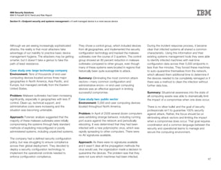 IBM Security Solutions
IBM X-Force® 2010 Trend and Risk Report

Section II > Endpoint security and systems management > A well-managed device is a more secure device




Although we are seeing increasingly sophisticated               They chose a control group, which included devices     During the incident response process, it became
attacks, the reality is that most attackers take                from all geographies, and implemented the security     clear that infected systems all shared a common
advantage of our inability to practice basic device             configuration technology and tracked the malware       characteristic. Using this information and their
management hygiene. The attackers may be getting                outbreaks over the course of 3 quarters. The control   existing systems management tools they were able
smarter, but it doesn’t take a genius to take the               group showed an 80 percent reduction in malware        to identify infected machines with real-time
path of least resistance.                                       outbreaks compared to other groups, even though        configuration data across their 5,000 endpoints in
                                                                many of these systems were located in regions that     less than five minutes. They forced these machines
Case study one: large technology company                        historically been quite susceptible to attack.         to auto-quarantine themselves from the network,
Environment: Tens of thousands of end-user                                                                             which allowed them additional time to determine if
computing devices located across three major                    Summary: Eliminating the most common attack            the devices needed to be completely reimaged or if
geographies in North America, Asia Pacific, and                 vectors—many common configuration and                  there was a method to clean the infection without
Europe, but managed centrally from the Eastern                  administrative errors—in end-user computing            further data loss.
United States.                                                  devices was an effective approach in limiting
                                                                successful compromise.                                 Summary: Situational awareness into the state of
Problem: Malware outbreaks had been increasing                                                                         all computing assets was able to dramatically limit
significantly, especially in geographies with less IT           Case study two: public sector                          the impact of a compromise when one does occur.
control. Clean-up, technical support, and                       Environment: 5,000 end-user computing devices
administrative costs were increasing and the                    located throughout North America.                      There is no silver bullet and the goal of security
situation was becoming untenable.                                                                                      professionals isn’t to guarantee 100% security
                                                                Problem: In April of 2008 several dozen computers      against attack. Rather, the focus should be on
Approach: Forensic analysis suggested that the                  were exhibiting strange behavior, including running    eliminating attack vectors and limiting the impact
majority of these malware outbreaks were initially              port scans against the network and periodically        when a compromise does occur. That goal requires
compromising the systems through fairly standard                rebooting. It was determined that they had been        coordination and a common language between the
methods of exploiting misconfigured or poorly                   infected with a new polymorphic virus, which was       security and operational teams to manage and
administered systems, including unpatched systems.              rapidly spreading to other computers. There were       secure the computing environment.
                                                                no AV signatures available.
The company had a defined security configuration
policy, but was struggling to ensure compliance                 Approach: As there were no signatures available
across their global deployment. They decided to                 and it wasn’t clear all the propagation methods the
deploy a security configuration technology to                   virus would use, the organization made a decision to
implement the operational controls needed to                    quarantine the devices. The problem was that they
enforce configuration compliance.                               were not sure which machines had been infected.
                                                                                                                                                                        97
 