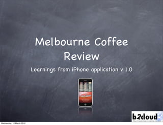 Melbourne Coffee
                                 Review
                           Learnings from iPhone application v 1.0




Wednesday, 10 March 2010
 