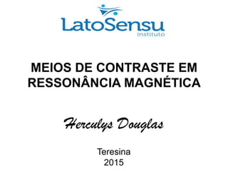 MEIOS DE CONTRASTE EM
RESSONÂNCIA MAGNÉTICA
Herculys Douglas
Teresina
2015
 