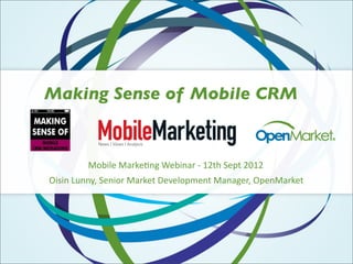 Making Sense of Mobile CRM


         Mobile  Marke+ng  Webinar  -­‐  12th  Sept  2012
Oisin  Lunny,  Senior  Market  Development  Manager,  OpenMarket
 
