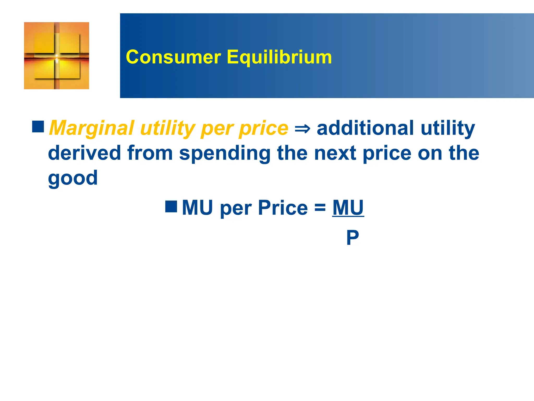 Consumer Equilibrium
Marginal utility per price  additional utility
derived from spending the next price on the
good
MU per Price = MU
P
 