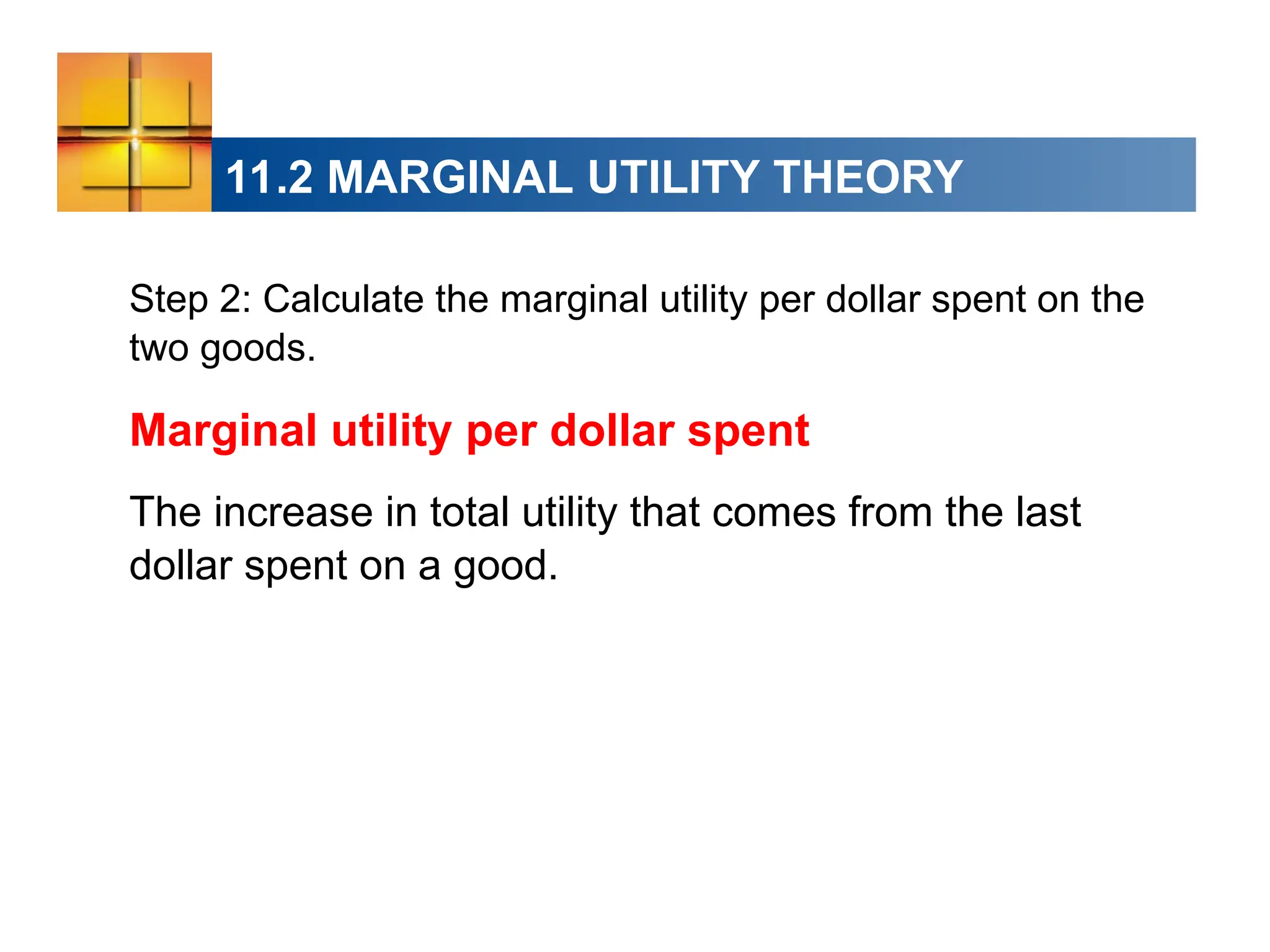 11.2 MARGINAL UTILITY THEORY
Step 2: Calculate the marginal utility per dollar spent on the
two goods.
Marginal utility per dollar spent
The increase in total utility that comes from the last
dollar spent on a good.
 