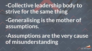 -Collective leadership body to
strive for the same thing
-Generalising is the mother of
assumptions.
-Assumptions are the very cause
of misunderstanding
 