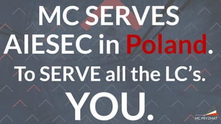 MC SERVES
AIESEC in Poland.
To SERVE all the LC’s.
YOU.
 