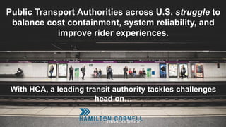 Public Transport Authorities across U.S. struggle to
balance cost containment, system reliability, and
improve rider experiences.
With HCA, a leading transit authority tackles challenges
head on…
Transportation
 