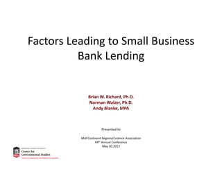 Factors Leading to Small Business
Bank Lending

Brian W. Richard, Ph.D.
Norman Walzer, Ph.D.
Andy Blanke, MPA

Presented to
Mid‐Continent Regional Science Association
44th Annual Conference
May 30,2013

 
