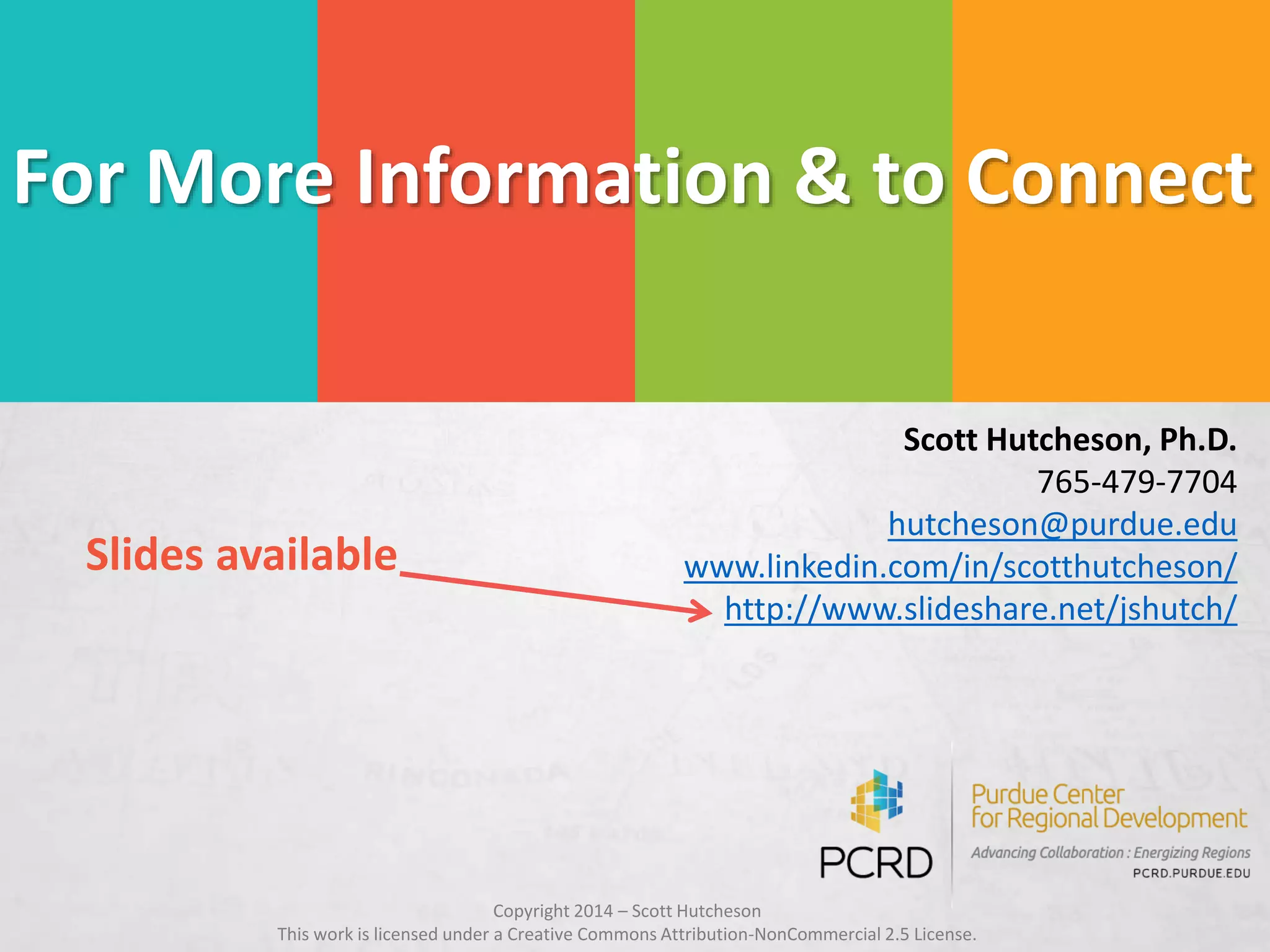 Scott Hutcheson, Ph.D.
765-479-7704
hutcheson@purdue.edu
www.linkedin.com/in/scotthutcheson/
http://www.slideshare.net/jshutch/
For More Information & to Connect
Copyright 2014 – Scott Hutcheson
This work is licensed under a Creative Commons Attribution-NonCommercial 2.5 License.
Slides available
 