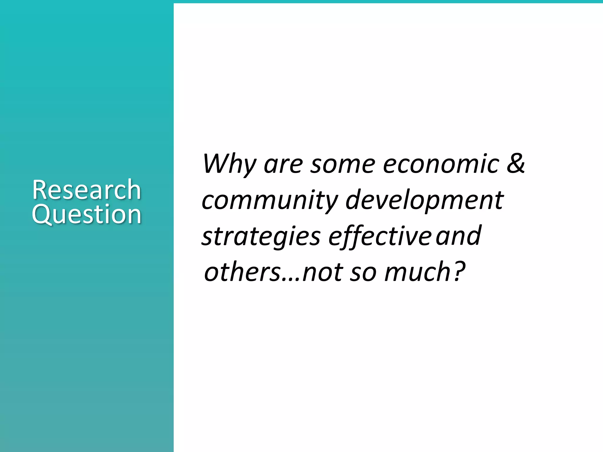 Better understand he nature of collaboration
Identify what stage your collaborations are in
Consider ways to move a collaborations to the next level
Research
Question
Why are some economic &
community development
strategies effectiveand
others…not so much?
 