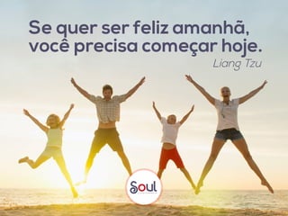 Se quer ser feliz amanhã,
você precisa começar hoje.
Liang Tzu
 