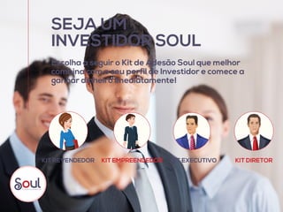 SEJA UM
INVESTIDOR SOUL
Escolha a seguir o Kit de Adesão Soul que melhor
combina com o seu perfil de Investidor e comece a
ganhar dinheiro imediatamente!
KIT EMPREENDEDORKIT REVENDEDOR KIT EXECUTIVO KIT DIRETOR
 