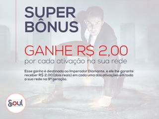 SUPER
BÔNUS
GANHE R$ 2,00
por cada ativação na sua rede
Esse ganho é destinado ao Imperador Diamante, e ele lhe garante
receber R$ 2,00 (dois reais) em cada uma das ativações em toda
a sua rede na 9ª geração.
 