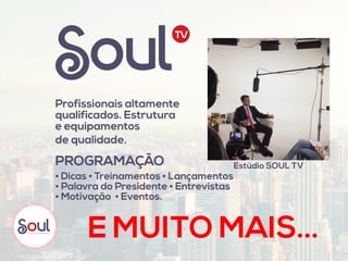 • Dicas • Treinamentos • Lançamentos
• Palavra do Presidente • Entrevistas
• Motivação • Eventos.
E MUITO MAIS...
Profissionais altamente
qualificados. Estrutura
e equipamentos
de qualidade.
PROGRAMAÇÃO Estúdio SOUL TV
 