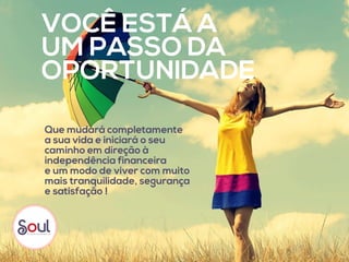 Que mudará completamente
a sua vida e iniciará o seu
caminho em direção à
independência financeira
e um modo de viver com muito
mais tranquilidade, segurança
e satisfação !
VOCÊ ESTÁ A
UM PASSO DA
OPORTUNIDADE
 