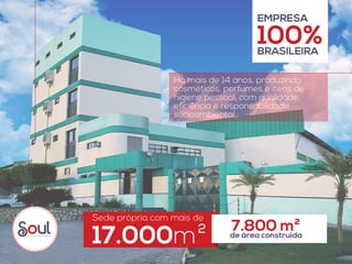 100%BRASILEIRA
EMPRESA
17.000m²
Sede própria com mais de
7.800 m²de área construída
Há mais de 14 anos, produzindo
cosméticos, perfumes e itens de
higiene pessoal, com qualidade,
eficiência e responsabilidade
socioambiental.
 