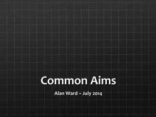 Common Aims
Alan Ward – July 2014
 
