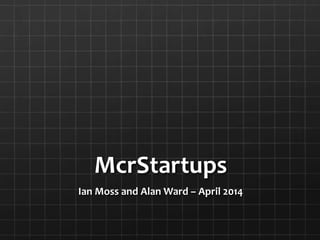 McrStartups
Ian Moss and Alan Ward – April 2014
 