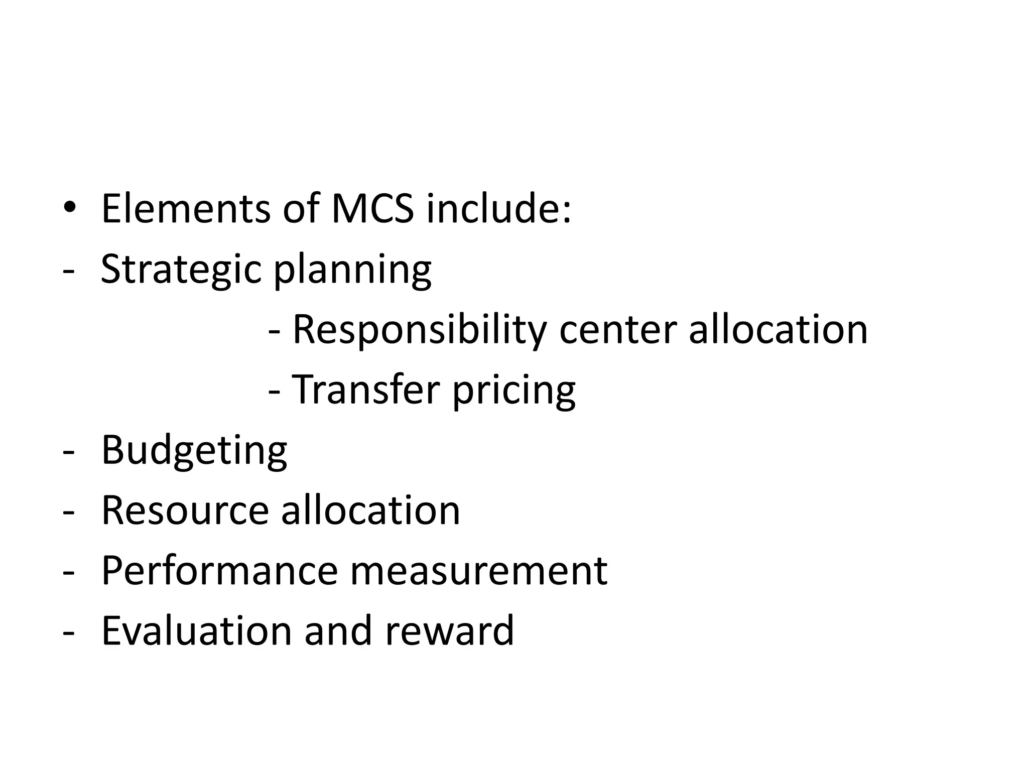 • Elements of MCS include:
- Strategic planning
            - Responsibility center allocation
            - Transfer pricing
- Budgeting
- Resource allocation
- Performance measurement
- Evaluation and reward
 