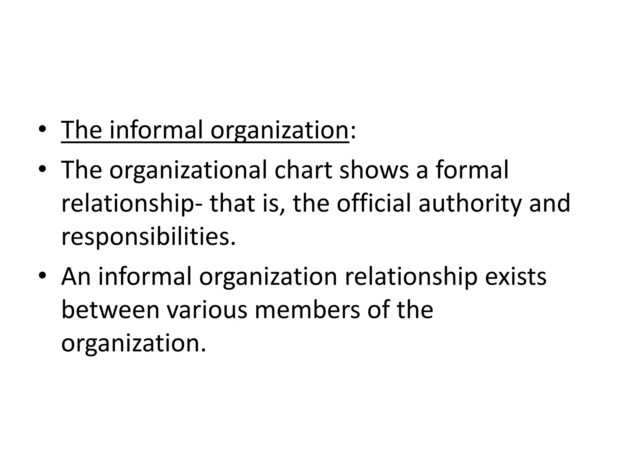 • The informal organization:
• The organizational chart shows a formal
  relationship- that is, the official authority and
  responsibilities.
• An informal organization relationship exists
  between various members of the
  organization.
 
