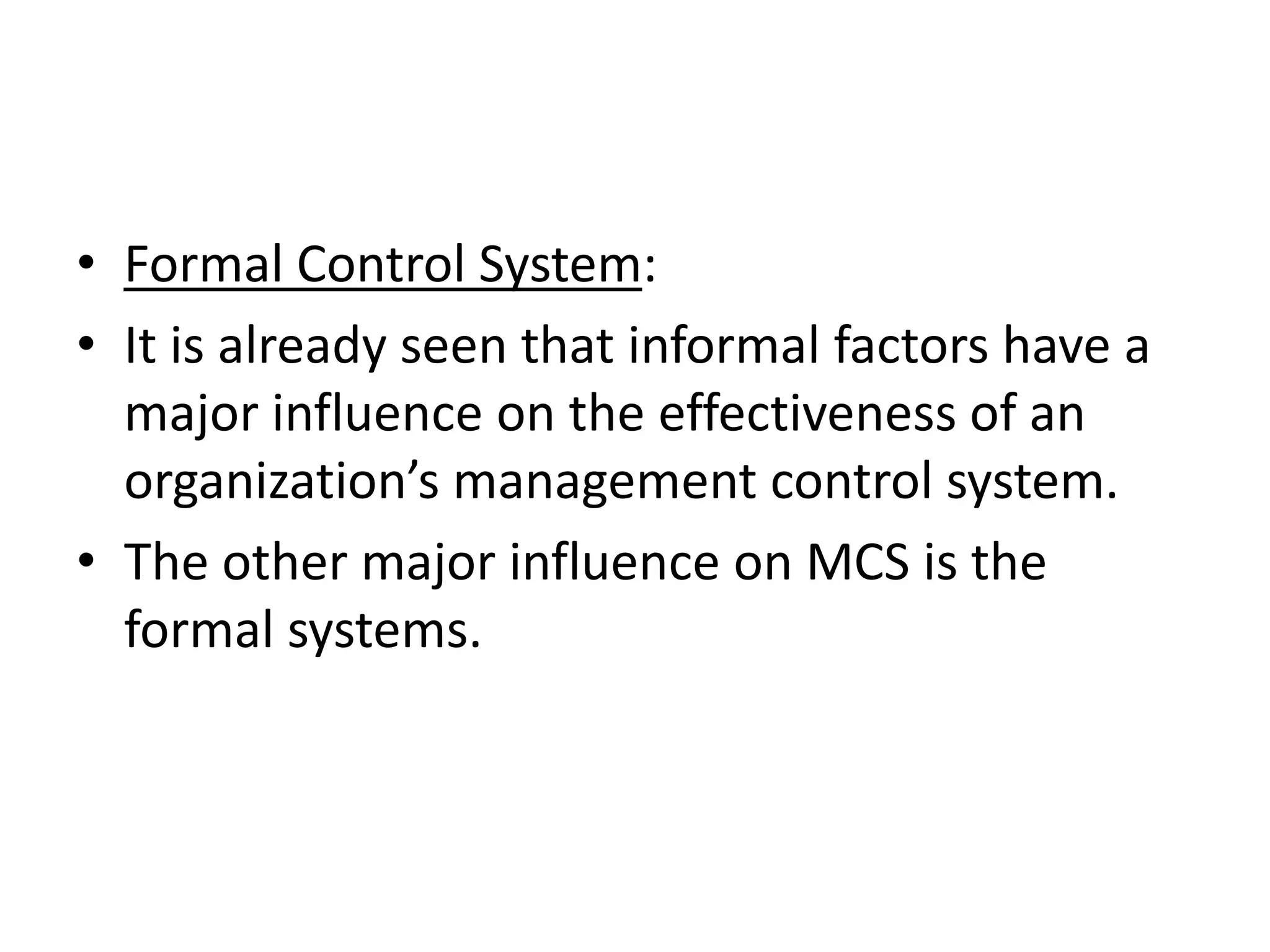 • Formal Control System:
• It is already seen that informal factors have a
  major influence on the effectiveness of an
  organization’s management control system.
• The other major influence on MCS is the
  formal systems.
 