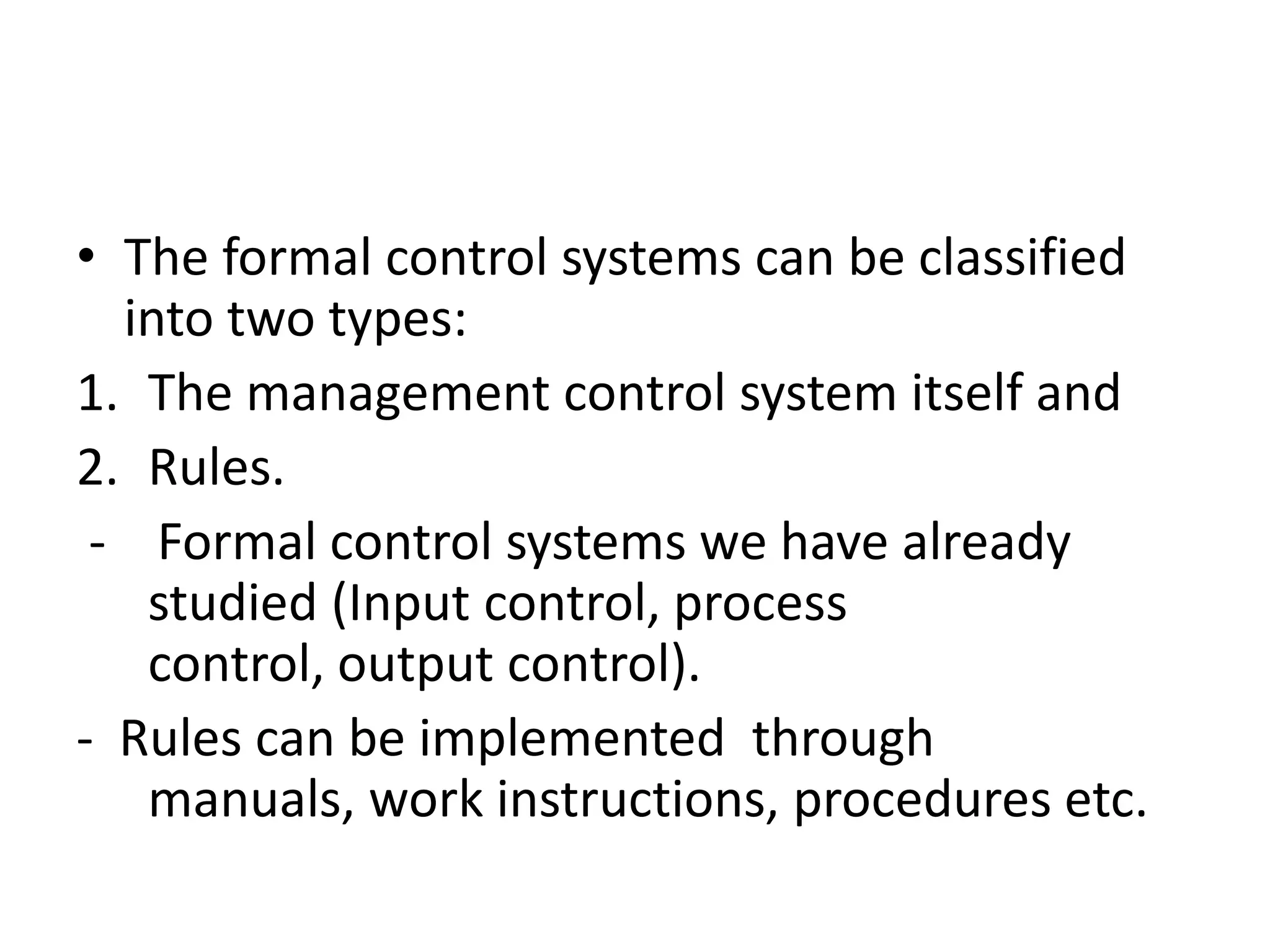 • The formal control systems can be classified
  into two types:
1. The management control system itself and
2. Rules.
 - Formal control systems we have already
   studied (Input control, process
   control, output control).
- Rules can be implemented through
   manuals, work instructions, procedures etc.
 