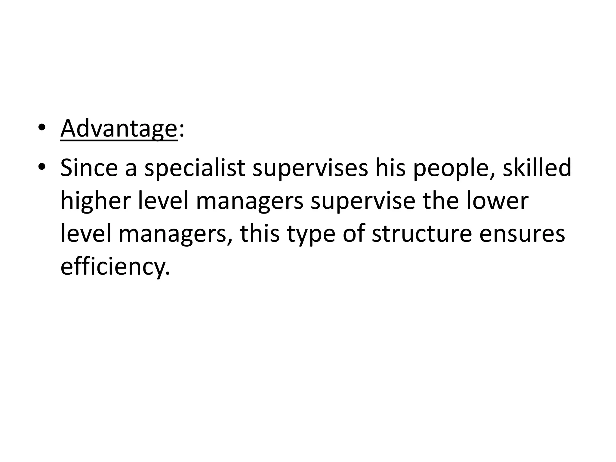 • Advantage:
• Since a specialist supervises his people, skilled
  higher level managers supervise the lower
  level managers, this type of structure ensures
  efficiency.
 