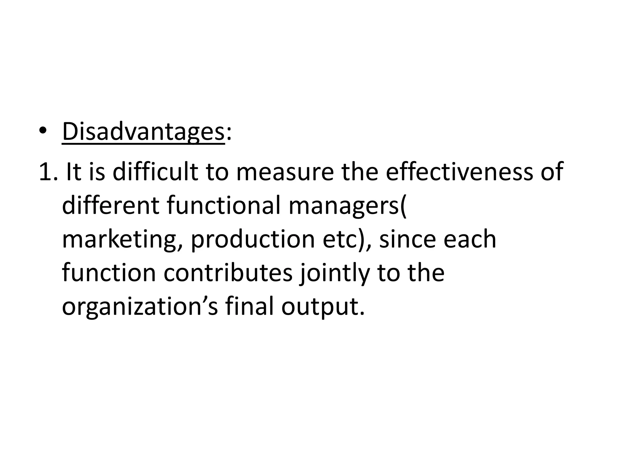 • Disadvantages:
1. It is difficult to measure the effectiveness of
  different functional managers(
  marketing, production etc), since each
  function contributes jointly to the
  organization’s final output.
 